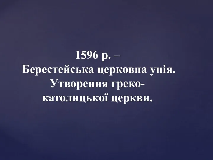 1596 р. – Берестейська церковна унія. Утворення греко- католицької церкви.