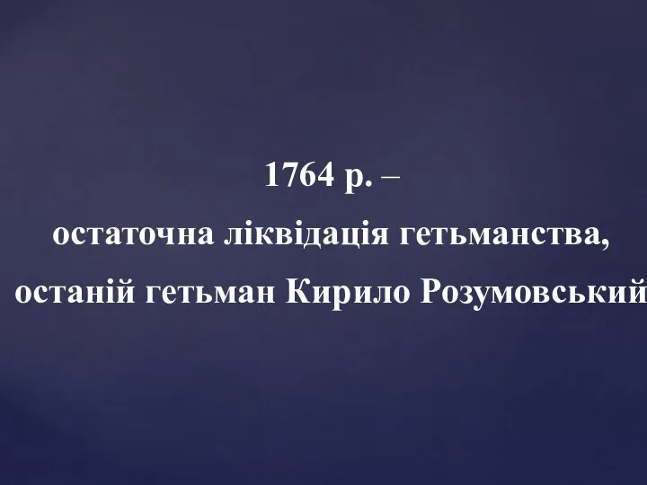 1764 р. – остаточна ліквідація гетьманства, останій гетьман Кирило Розумовський