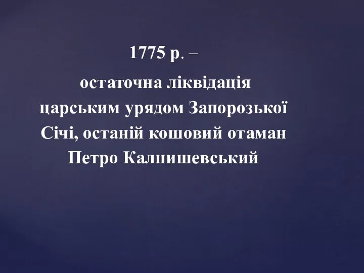 1775 р. – остаточна ліквідація царським урядом Запорозької Січі, останій кошовий отаман Петро Калнишевський