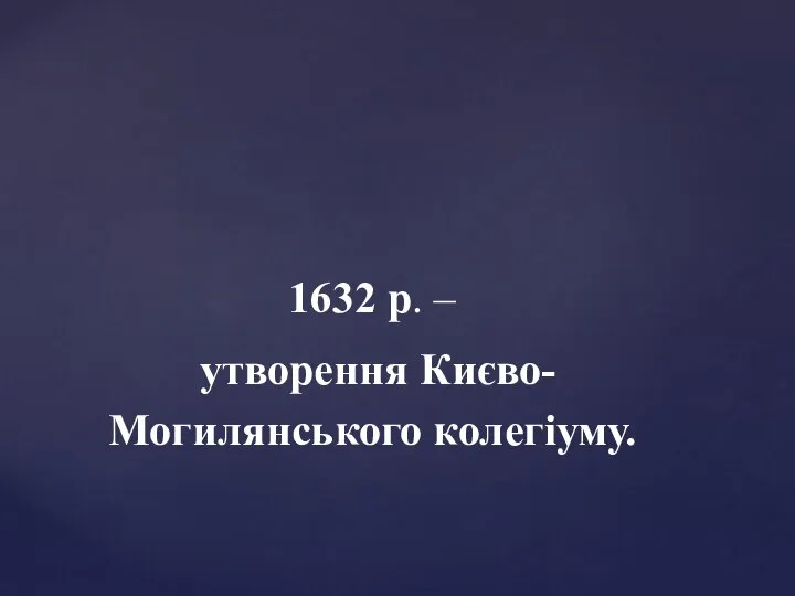 1632 р. – утворення Києво- Могилянського колегіуму.