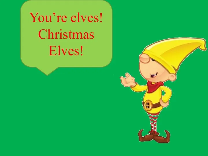 You’re elves! Christmas Elves!