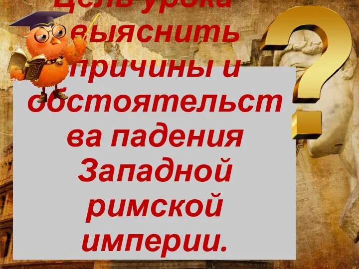 Цель урока – выяснить причины и обстоятельства падения Западной римской империи.