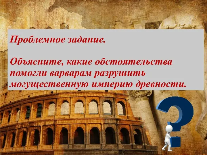 Проблемное задание. Объясните, какие обстоятельства помогли варварам разрушить могущественную империю древности.