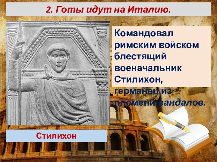 2. Готы идут на Италию. Стилихон Командовал римским войском блестящий военачальник Стилихон, германец из племени вандалов.