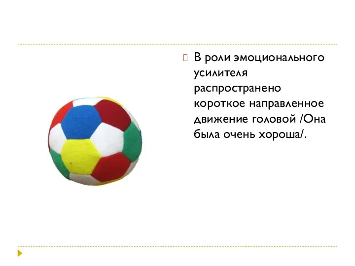 В роли эмоционального усилителя распространено короткое направленное движение головой /Она была очень хороша/.