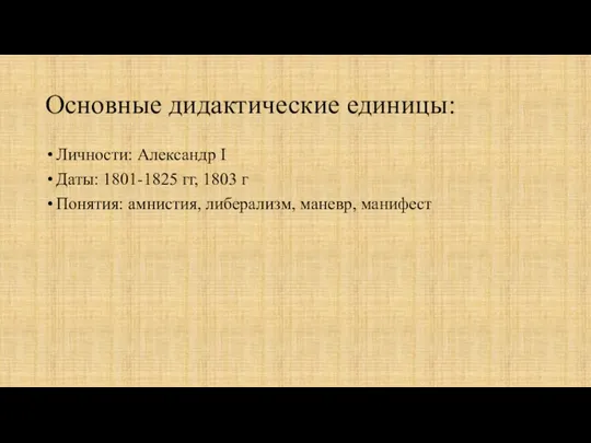 Основные дидактические единицы: Личности: Александр I Даты: 1801-1825 гг, 1803 г Понятия: амнистия, либерализм, маневр, манифест