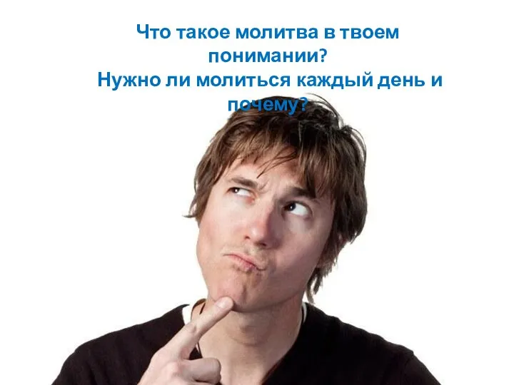 Что такое молитва в твоем понимании? Нужно ли молиться каждый день и почему?