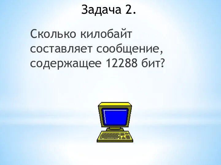 Задача 2. Сколько килобайт составляет сообщение, содержащее 12288 бит?