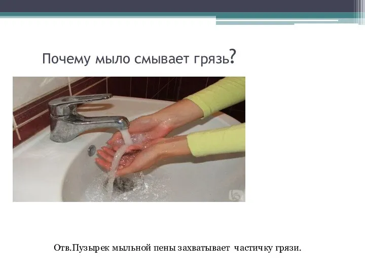 Почему мыло смывает грязь? Отв.Пузырек мыльной пены захватывает частичку грязи.