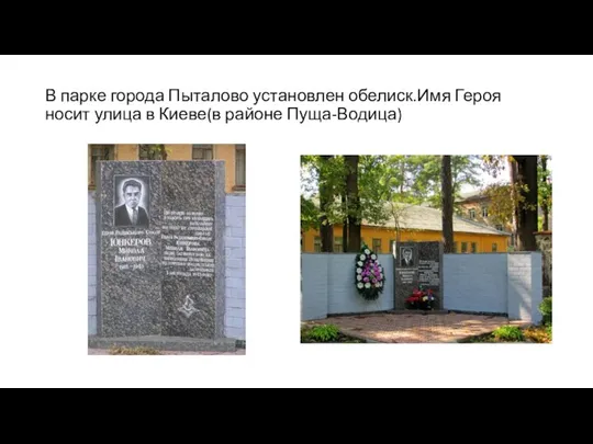 В парке города Пыталово установлен обелиск.Имя Героя носит улица в Киеве(в районе Пуща-Водица)