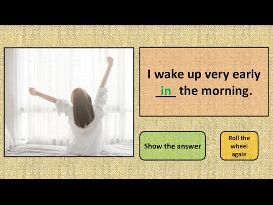 I wake up very early ___ the morning. Show the answer Roll the wheel again in