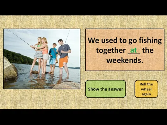 We used to go fishing together ___ the weekends. Show the answer