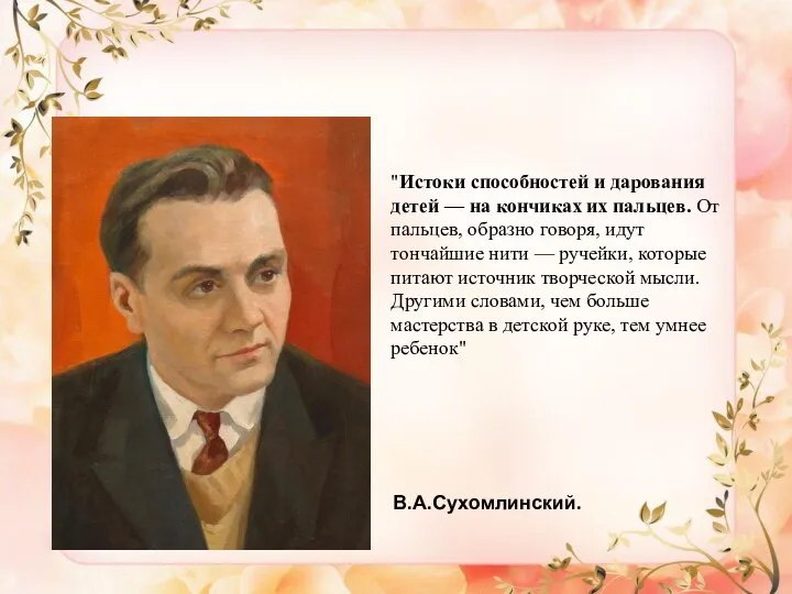 "Истоки способностей и дарования детей — на кончиках их пальцев. От пальцев,