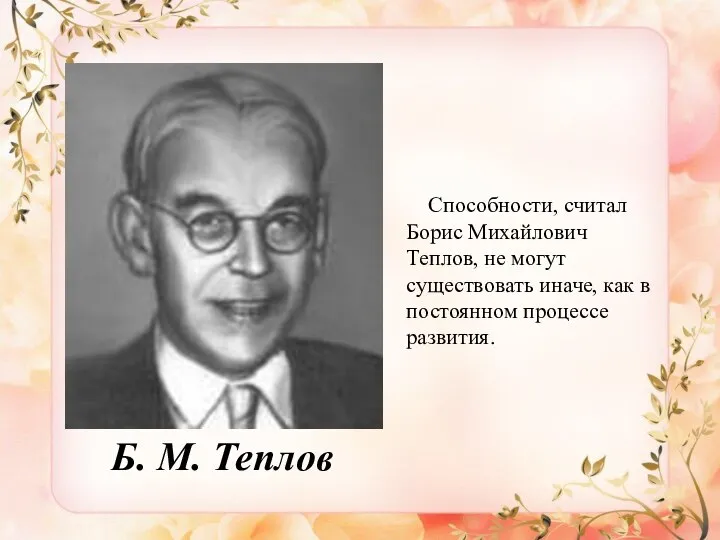 Б. М. Теплов Способности, считал Борис Михайлович Теплов, не могут существовать иначе,