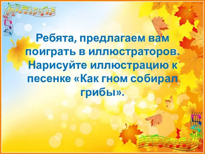 Ребята, предлагаем вам поиграть в иллюстраторов. Нарисуйте иллюстрацию к песенке «Как гном собирал грибы».