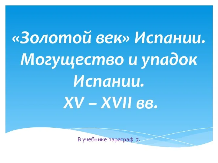 «Золотой век» Испании. Могущество и упадок Испании. XV – XVII вв. В учебнике параграф 7.