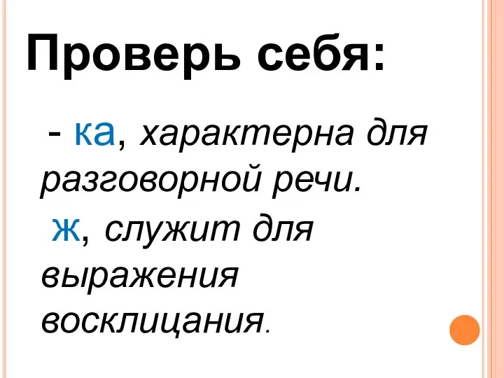 Проверь себя: - ка, характерна для разговорной речи. ж, служит для выражения восклицания.