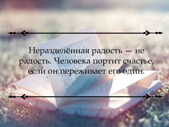 Неразделённая радость — не радость. Человека портит счастье, если он переживает его один.