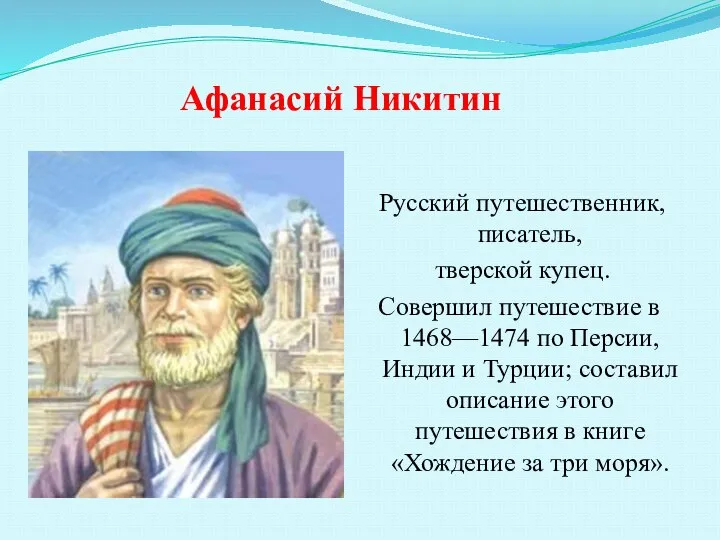 Афанасий Никитин Русский путешественник, писатель, тверской купец. Совершил путешествие в 1468—1474 по