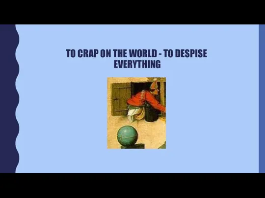 TO CRAP ON THE WORLD - TO DESPISE EVERYTHING