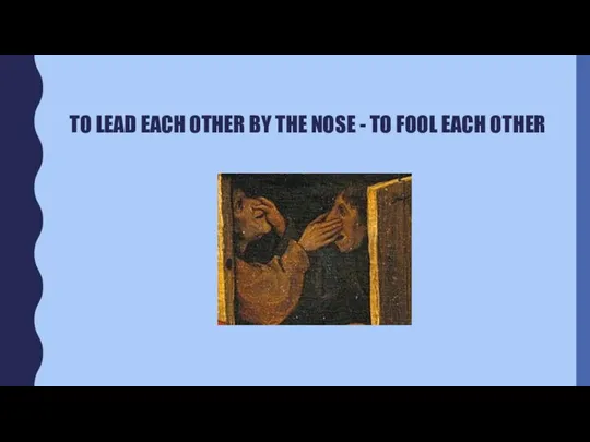 TO LEAD EACH OTHER BY THE NOSE - TO FOOL EACH OTHER