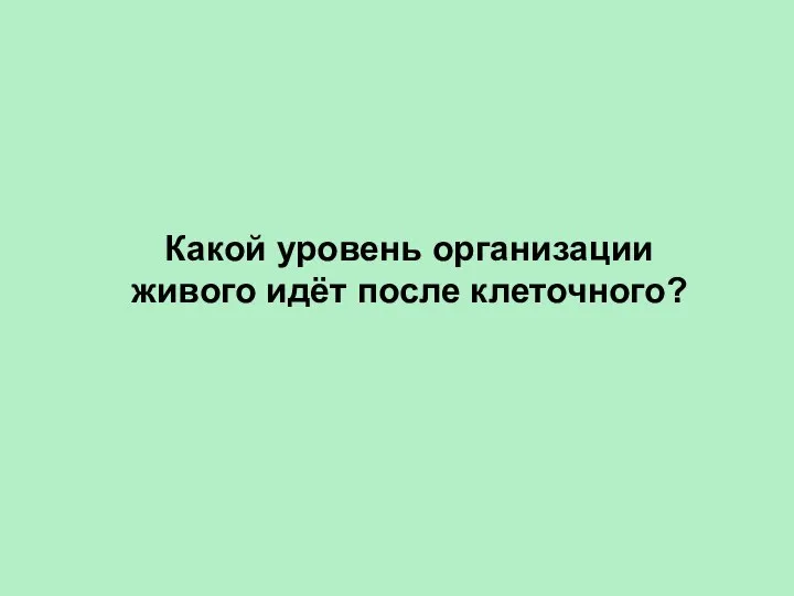 Какой уровень организации живого идёт после клеточного?