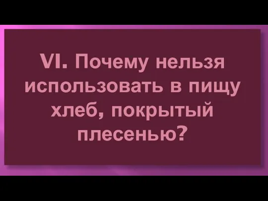 VI. Почему нельзя использовать в пищу хлеб, покрытый плесенью?