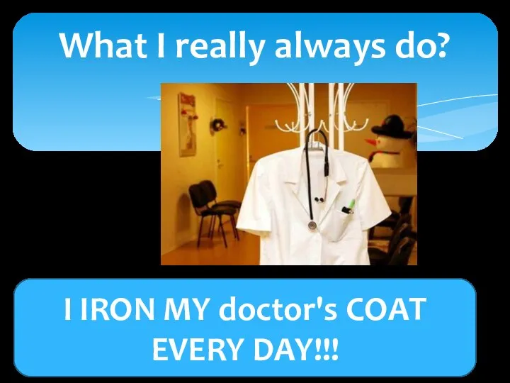 What I really always do? I IRON MY doctor's COAT EVERY DAY!!!