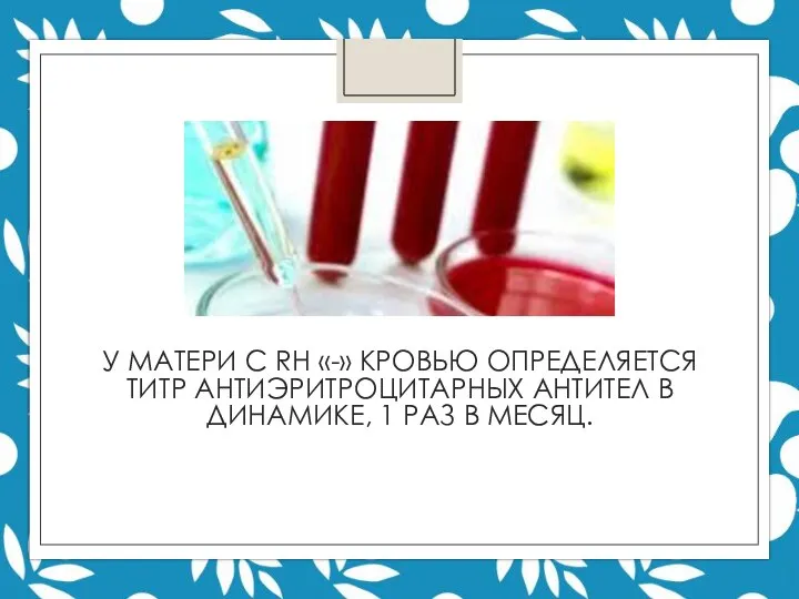 У МАТЕРИ С RH «-» КРОВЬЮ ОПРЕДЕЛЯЕТСЯ ТИТР АНТИЭРИТРОЦИТАРНЫХ АНТИТЕЛ В ДИНАМИКЕ, 1 РАЗ В МЕСЯЦ.