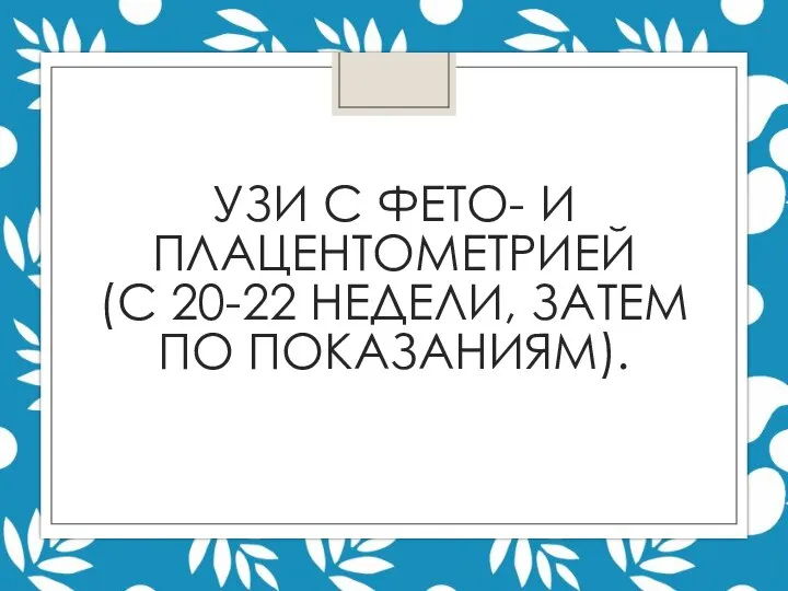 УЗИ С ФЕТО- И ПЛАЦЕНТОМЕТРИЕЙ (С 20-22 НЕДЕЛИ, ЗАТЕМ ПО ПОКАЗАНИЯМ).