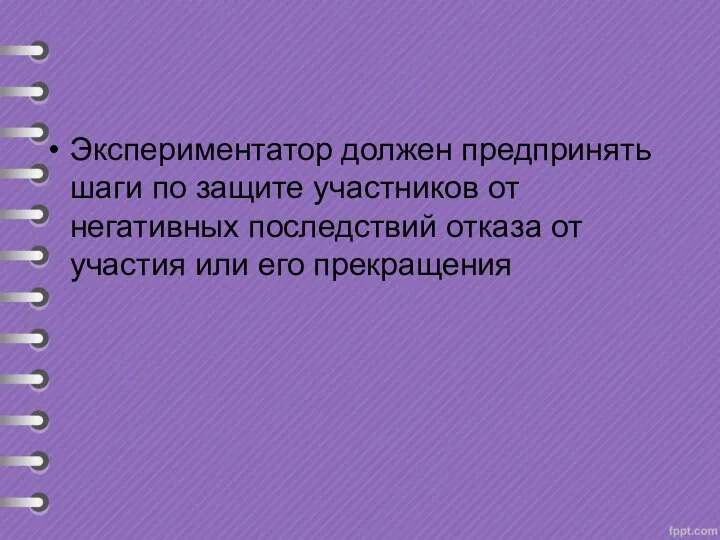 Экспериментатор должен предпринять шаги по защите участников от негативных последствий отказа от участия или его прекращения