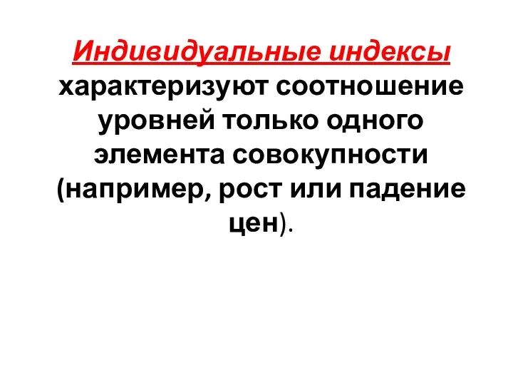 Индивидуальные индексы характеризуют соотношение уровней только одного элемента совокупности (например, рост или падение цен).