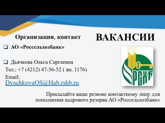 Организация, контакт АО «Россельхозбанк» Дьячкова Ольга Сергеевна Тел.: +7 (4212) 47-56-52 (