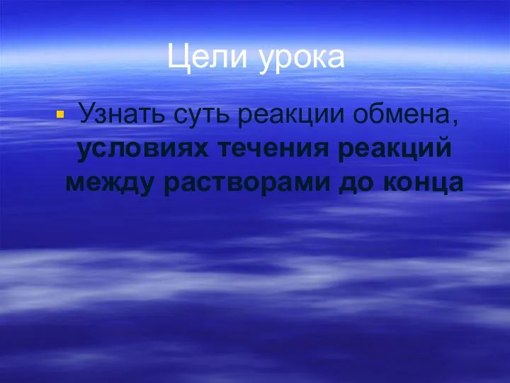 Цели урока Узнать суть реакции обмена, условиях течения реакций между растворами до конца