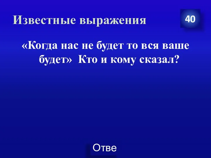 Известные выражения 40 «Когда нас не будет то вся ваше будет» Кто и кому сказал?