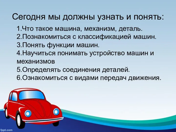 Сегодня мы должны узнать и понять: 1.Что такое машина, механизм, деталь. 2.Познакомиться