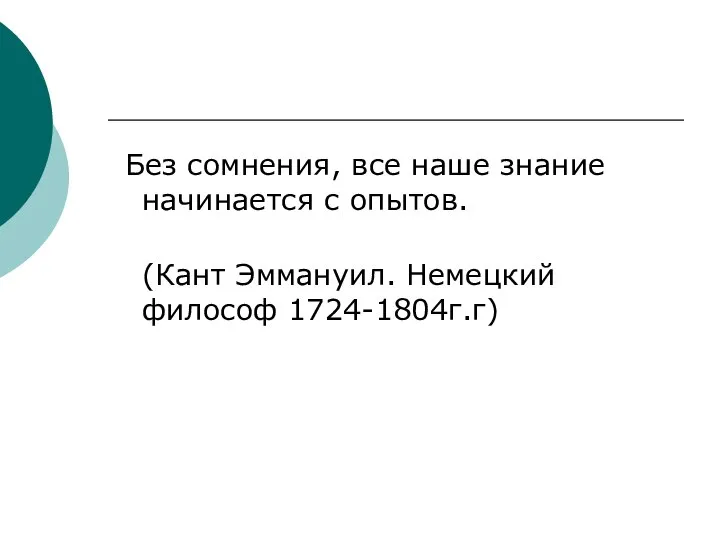 Без сомнения, все наше знание начинается с опытов. (Кант Эммануил. Немецкий философ 1724-1804г.г)