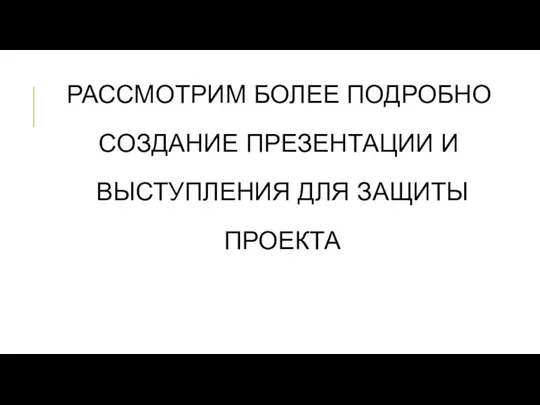 РАССМОТРИМ БОЛЕЕ ПОДРОБНО СОЗДАНИЕ ПРЕЗЕНТАЦИИ И ВЫСТУПЛЕНИЯ ДЛЯ ЗАЩИТЫ ПРОЕКТА