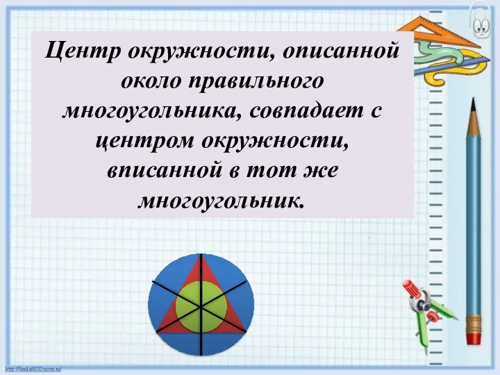 Центр окружности, описанной около правильного многоугольника, совпадает с центром окружности, вписанной в тот же многоугольник.