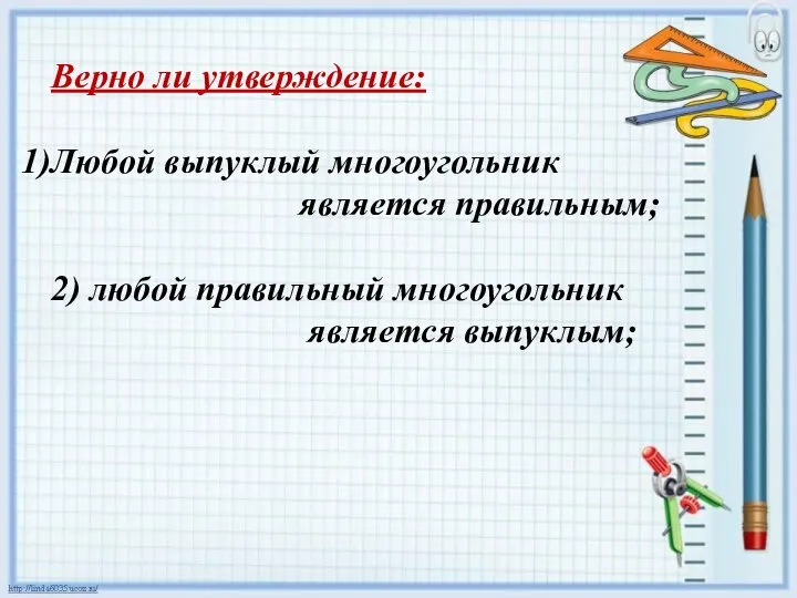 Верно ли утверждение: Любой выпуклый многоугольник является правильным; 2) любой правильный многоугольник является выпуклым;