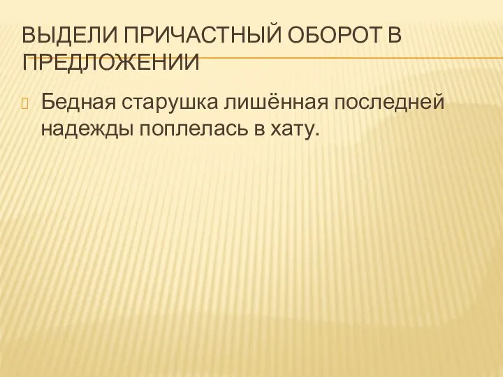 ВЫДЕЛИ ПРИЧАСТНЫЙ ОБОРОТ В ПРЕДЛОЖЕНИИ Бедная старушка лишённая последней надежды поплелась в хату.