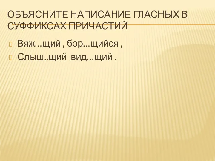 ОБЪЯСНИТЕ НАПИСАНИЕ ГЛАСНЫХ В СУФФИКСАХ ПРИЧАСТИЙ Вяж…щий , бор…щийся , Слыш..щий вид…щий .