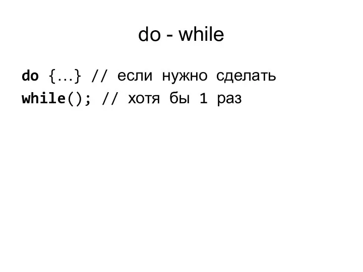 do - while do {…} // если нужно сделать while(); // хотя бы 1 раз