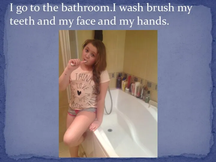 I go to the bathroom.I wash brush my teeth and my face and my hands.