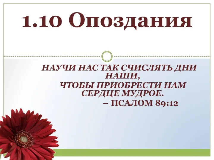 НАУЧИ НАС ТАК СЧИСЛЯТЬ ДНИ НАШИ, ЧТОБЫ ПРИОБРЕСТИ НАМ СЕРДЦЕ МУДРОЕ. – ПСАЛОМ 89:12 1.10 Опоздания