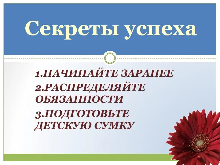 Секреты успеха 1.НАЧИНАЙТЕ ЗАРАНЕЕ 2.РАСПРЕДЕЛЯЙТЕ ОБЯЗАННОСТИ 3.ПОДГОТОВЬТЕ ДЕТСКУЮ СУМКУ