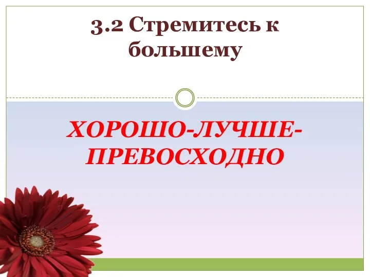 ХОРОШО-ЛУЧШЕ-ПРЕВОСХОДНО 3.2 Стремитесь к большему