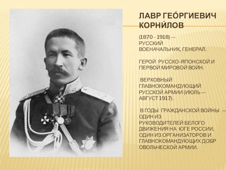 ЛАВР ГЕО́РГИЕВИЧ КОРНИ́ЛОВ (1870 - 1918) — РУССКИЙ ВОЕНАЧАЛЬНИК, ГЕНЕРАЛ. ГЕРОЙ РУССКО-ЯПОНСКОЙ