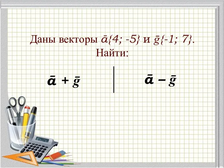 Даны векторы ā{4; -5} и ḡ{-1; 7}. Найти: ā + ḡ ā – ḡ