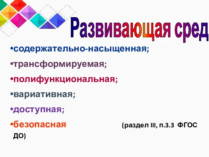 содержательно-насыщенная; трансформируемая; полифункциональная; вариативная; доступная; безопасная (раздел III, п.3.3 ФГОС ДО) Развивающая среда